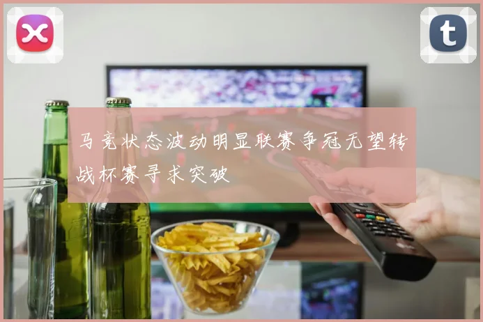 马竞状态波动明显联赛争冠无望转战杯赛寻求突破
