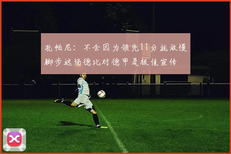 孔帕尼：不会因为领先11分就放慢脚步这场德比对德甲是极佳宣传