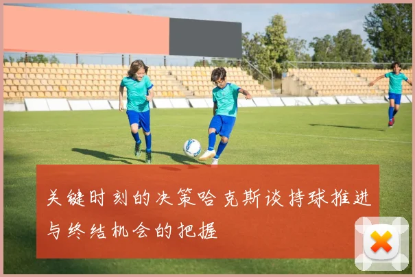 关键时刻的决策哈克斯谈持球推进与终结机会的把握
