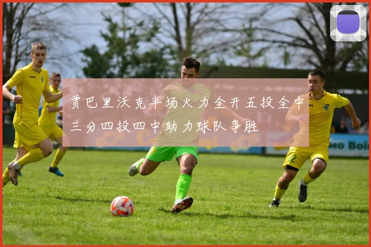 贾巴里沃克半场火力全开五投全中三分四投四中助力球队争胜