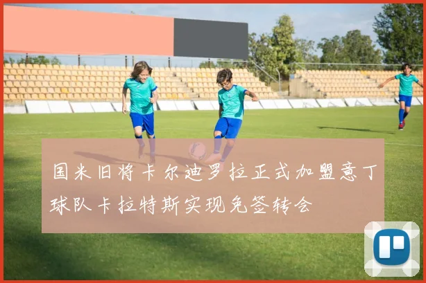 国米旧将卡尔迪罗拉正式加盟意丁球队卡拉特斯实现免签转会