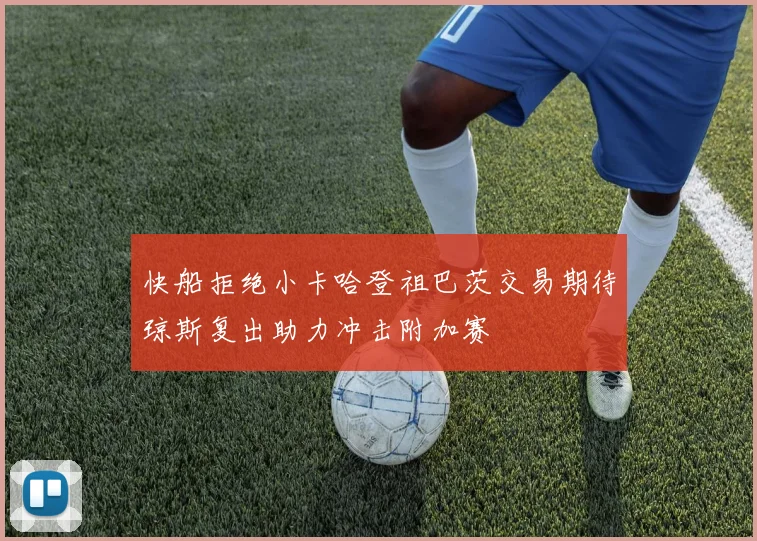 快船拒绝小卡哈登祖巴茨交易期待琼斯复出助力冲击附加赛