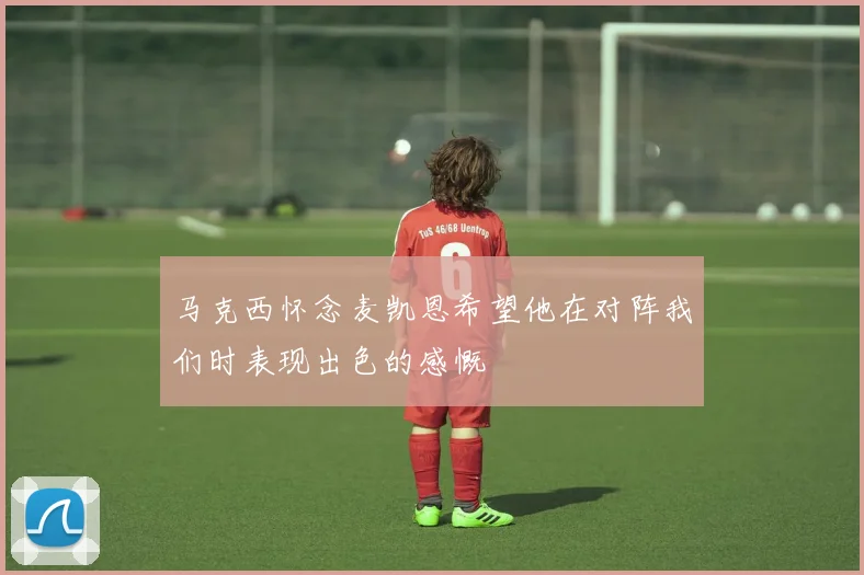 马克西怀念麦凯恩希望他在对阵我们时表现出色的感慨