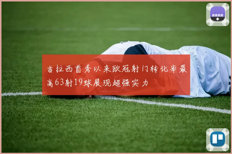 吉拉西首秀以来欧冠射门转化率最高63射19球展现超强实力