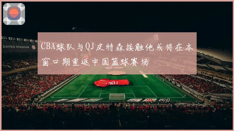 CBA球队与QJ皮特森接触他或将在本窗口期重返中国篮球赛场