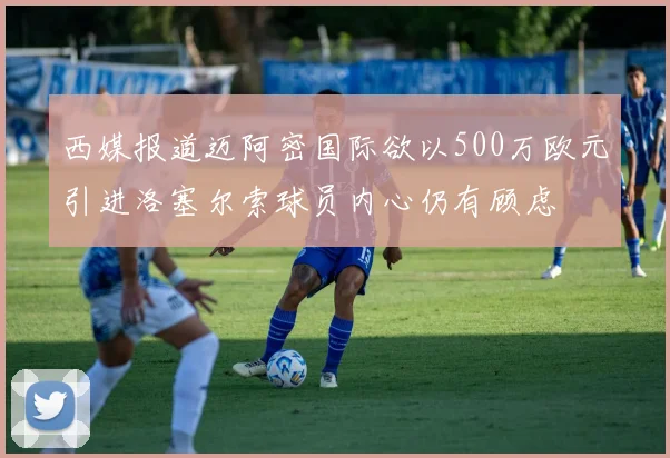 西媒报道迈阿密国际欲以500万欧元引进洛塞尔索球员内心仍有顾虑