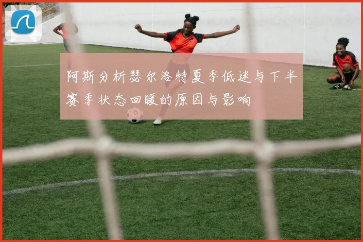 阿斯分析瑟尔洛特夏季低迷与下半赛季状态回暖的原因与影响