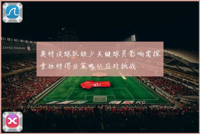 奥特谈球队缺少关键球员影响需探索独特得分策略以应对挑战