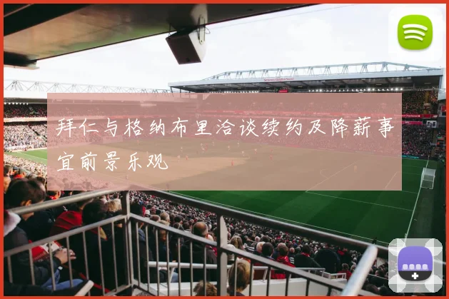 拜仁与格纳布里洽谈续约及降薪事宜前景乐观