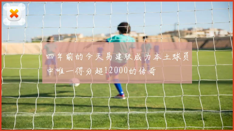 四年前的今天易建联成为本土球员中唯一得分超12000的传奇