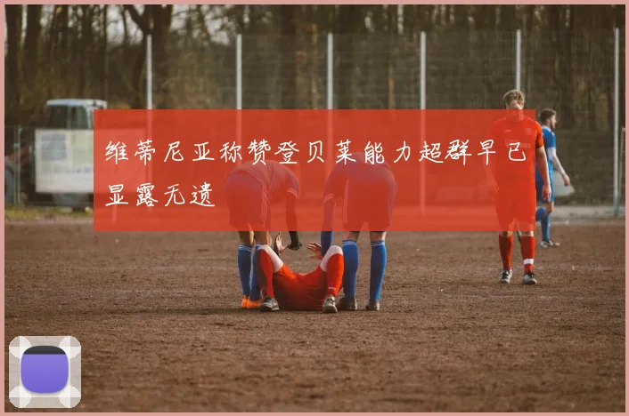 维蒂尼亚称赞登贝莱能力超群早已显露无遗