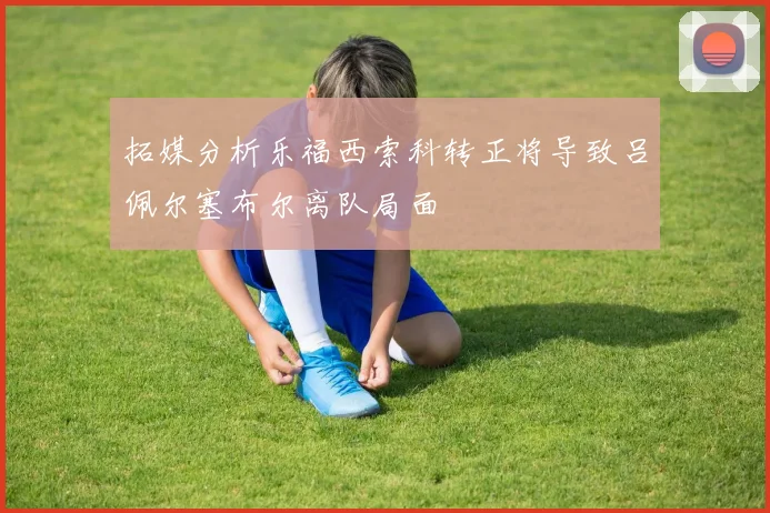 拓媒分析乐福西索科转正将导致吕佩尔塞布尔离队局面