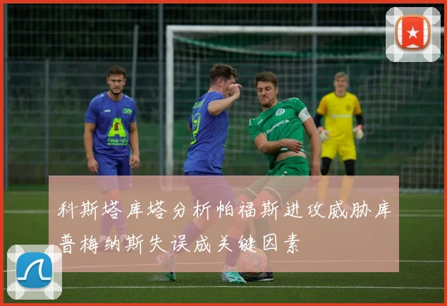 科斯塔库塔分析帕福斯进攻威胁库普梅纳斯失误成关键因素