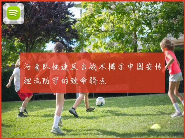 河南队快速反击战术揭示中国安传控流防守的致命弱点