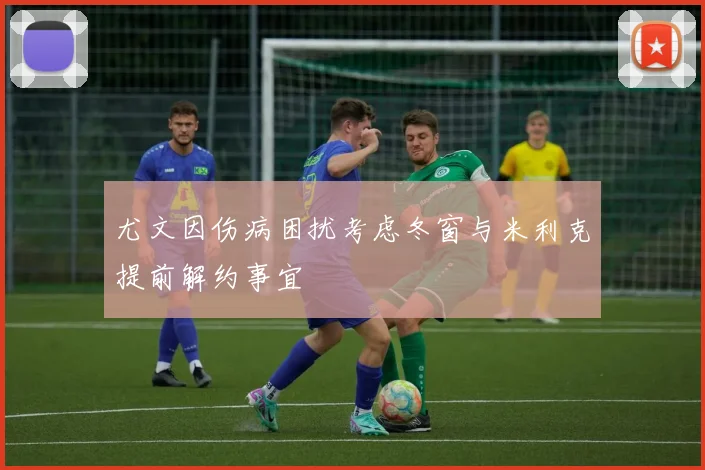 尤文因伤病困扰考虑冬窗与米利克提前解约事宜