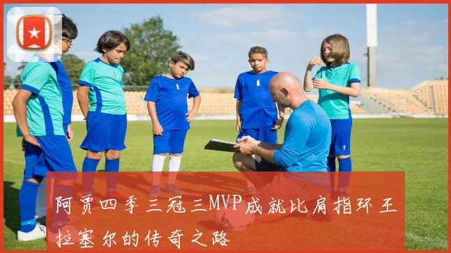 阿贾四季三冠三MVP成就比肩指环王拉塞尔的传奇之路