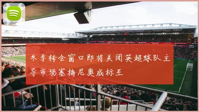 冬季转会窗口即将关闭英超球队主导市场塞梅尼奥成标王