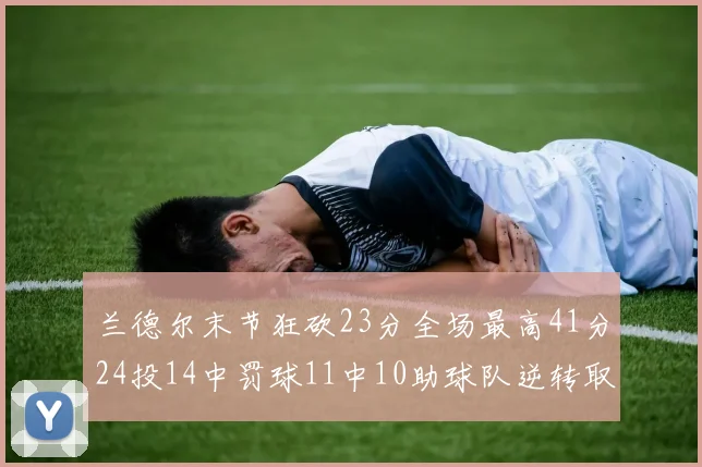 兰德尔末节狂砍23分全场最高41分24投14中罚球11中10助球队逆转取胜