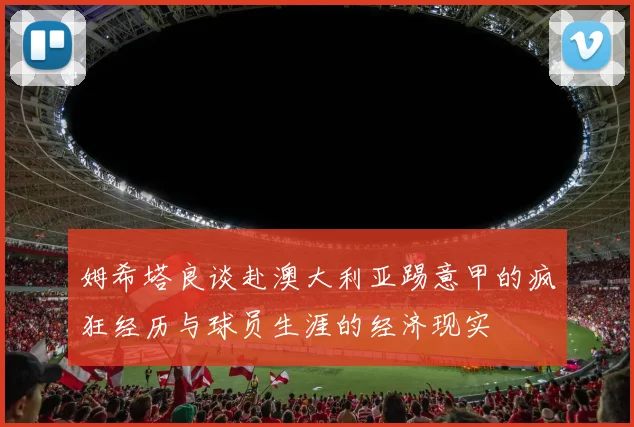 姆希塔良谈赴澳大利亚踢意甲的疯狂经历与球员生涯的经济现实