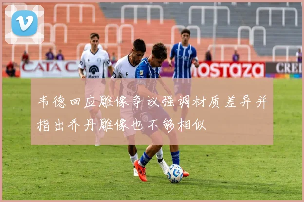 韦德回应雕像争议强调材质差异并指出乔丹雕像也不够相似
