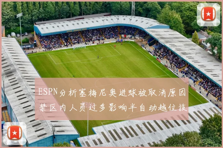 ESPN分析塞梅尼奥进球被取消原因禁区内人员过多影响半自动越位技术使用