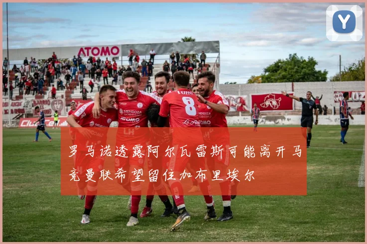 罗马诺透露阿尔瓦雷斯可能离开马竞曼联希望留住加布里埃尔