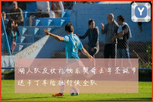 湖人队友收礼物东契奇去年圣诞节送卡丁车给独行侠全队