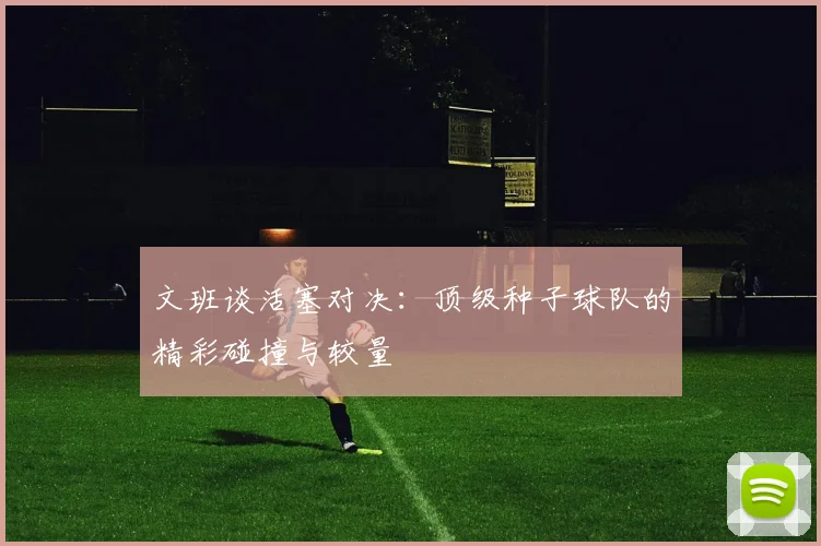 文班谈活塞对决：顶级种子球队的精彩碰撞与较量