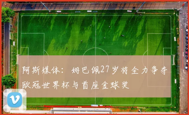 阿斯媒体：姆巴佩27岁将全力争夺欧冠世界杯与首座金球奖