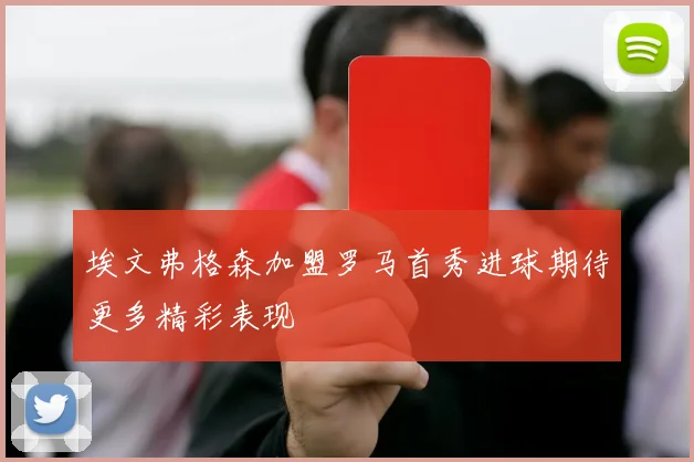 埃文弗格森加盟罗马首秀进球期待更多精彩表现