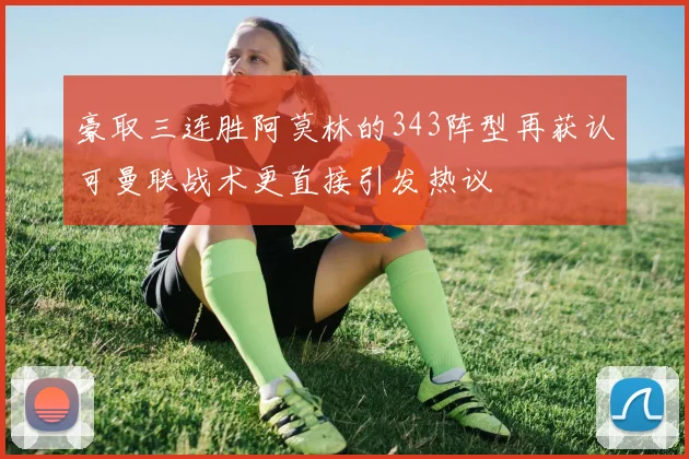 豪取三连胜阿莫林的343阵型再获认可曼联战术更直接引发热议