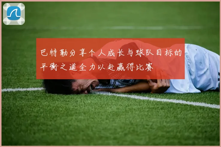 巴特勒分享个人成长与球队目标的平衡之道全力以赴赢得比赛