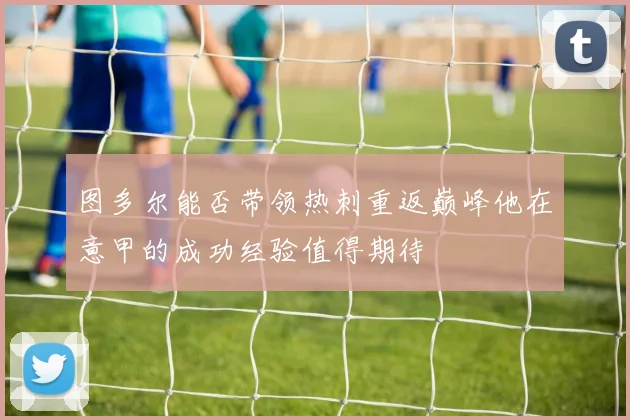 图多尔能否带领热刺重返巅峰他在意甲的成功经验值得期待