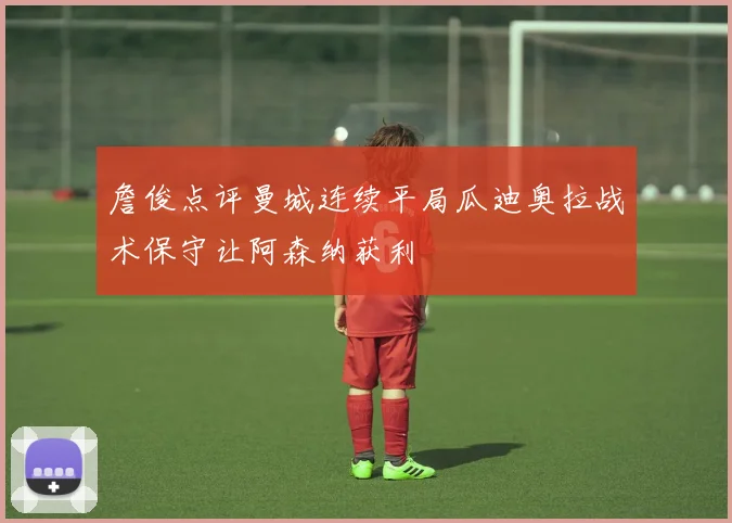 詹俊点评曼城连续平局瓜迪奥拉战术保守让阿森纳获利