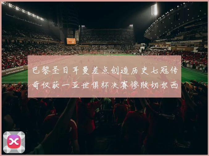巴黎圣日耳曼差点创造历史七冠传奇仅获一亚世俱杯决赛惨败切尔西