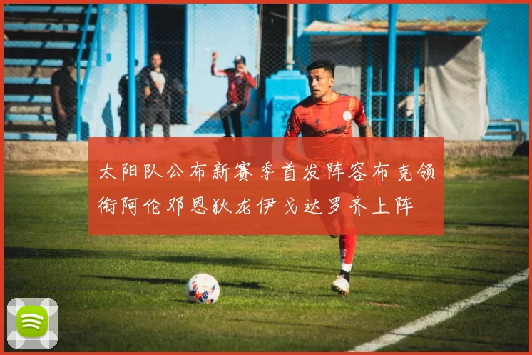 太阳队公布新赛季首发阵容布克领衔阿伦邓恩狄龙伊戈达罗齐上阵