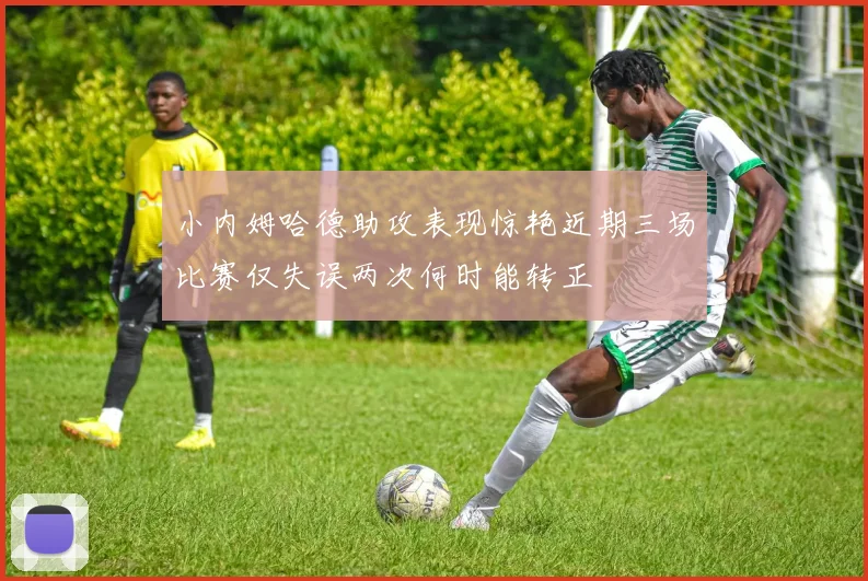 小内姆哈德助攻表现惊艳近期三场比赛仅失误两次何时能转正