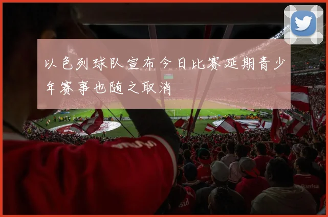 以色列球队宣布今日比赛延期青少年赛事也随之取消