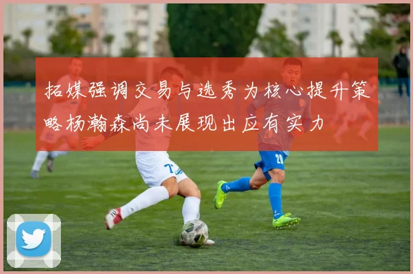 拓媒强调交易与选秀为核心提升策略杨瀚森尚未展现出应有实力
