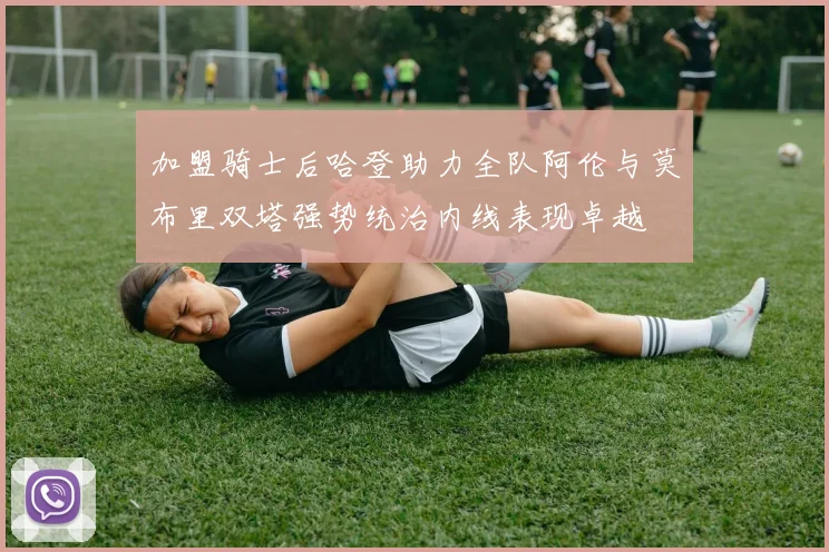加盟骑士后哈登助力全队阿伦与莫布里双塔强势统治内线表现卓越