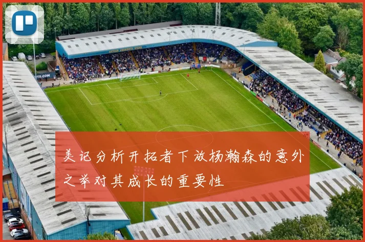 美记分析开拓者下放杨瀚森的意外之举对其成长的重要性