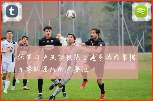保罗与卢及助教范甘迪争执内幕揭示球队团结的重要性