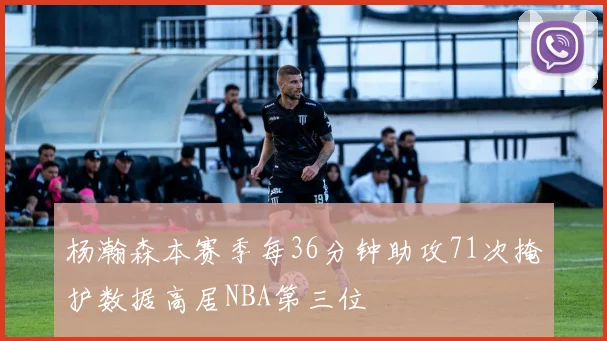 杨瀚森本赛季每36分钟助攻71次掩护数据高居NBA第三位