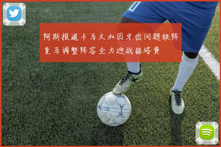阿斯报道卡马文加因牙齿问题缺阵皇马调整阵容全力迎战赫塔费