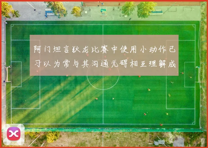 阿门坦言狄龙比赛中使用小动作已习以为常与其沟通无碍相互理解成默契