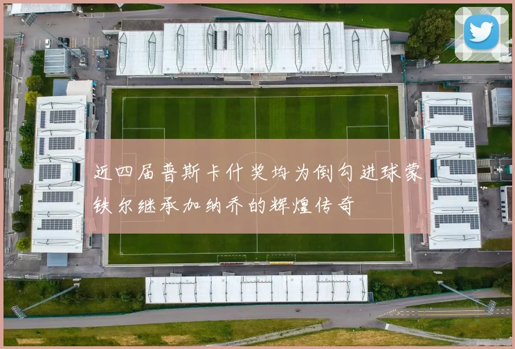 近四届普斯卡什奖均为倒勾进球蒙铁尔继承加纳乔的辉煌传奇